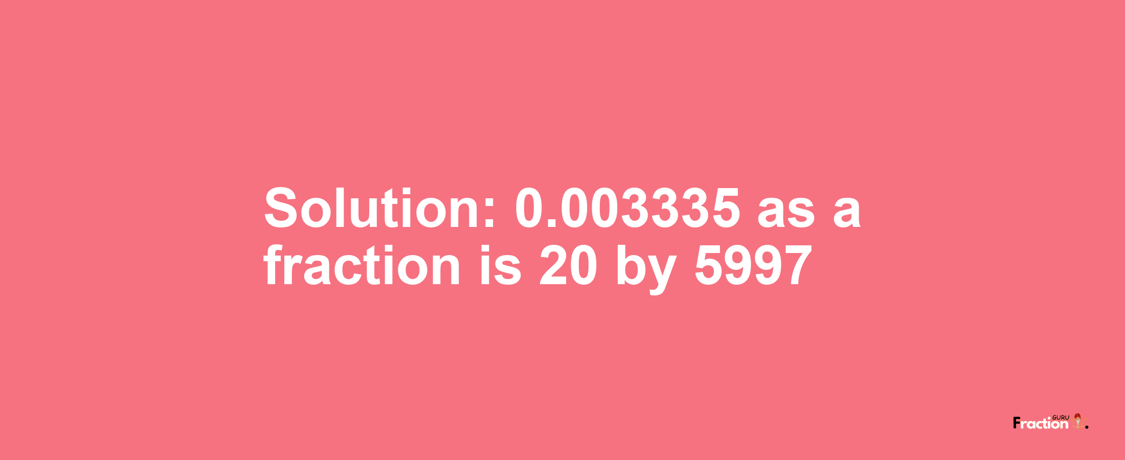 Solution:0.003335 as a fraction is 20/5997